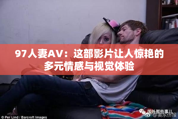 97人妻AV：这部影片让人惊艳的多元情感与视觉体验