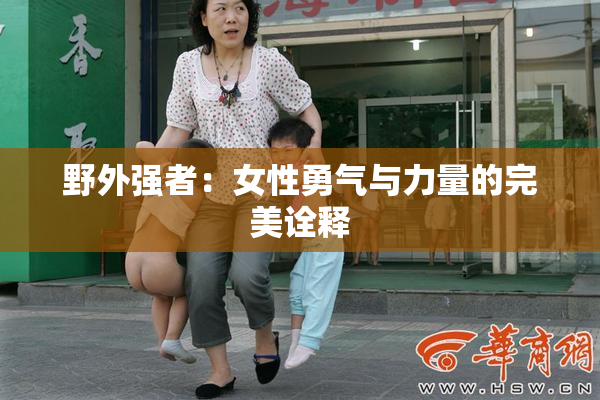 野外强者：女性勇气与力量的完美诠释