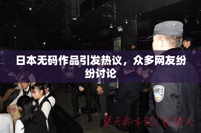 日本无码作品引发热议，众多网友纷纷讨论