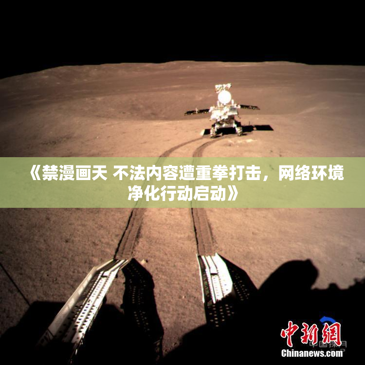 《禁漫画天 不法内容遭重拳打击，网络环境净化行动启动》