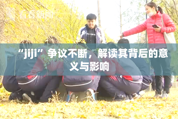 “jiji”争议不断，解读其背后的意义与影响