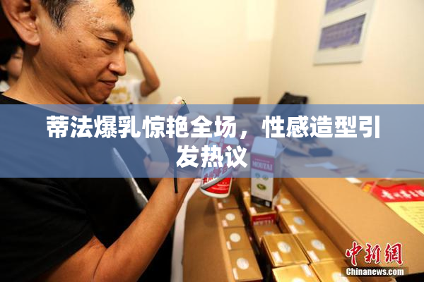 蒂法爆乳惊艳全场，性感造型引发热议