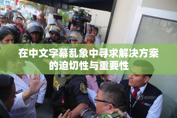 在中文字幕乱象中寻求解决方案的迫切性与重要性