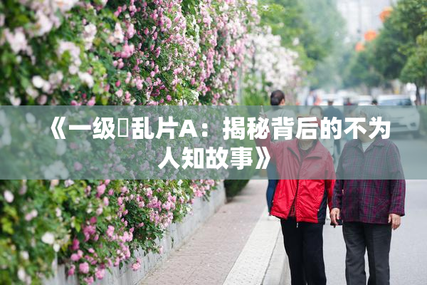 《一级婬乱片A：揭秘背后的不为人知故事》