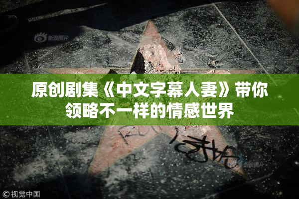 原创剧集《中文字幕人妻》带你领略不一样的情感世界