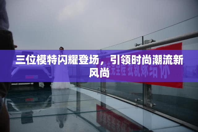 三位模特闪耀登场，引领时尚潮流新风尚