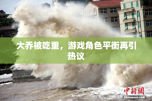 大乔被吃重，游戏角色平衡再引热议
