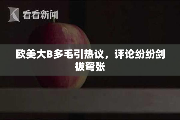欧美大B多毛引热议，评论纷纷剑拔弩张