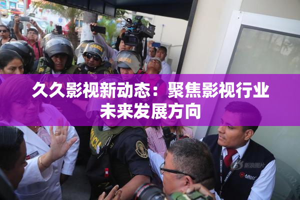 久久影视新动态：聚焦影视行业未来发展方向