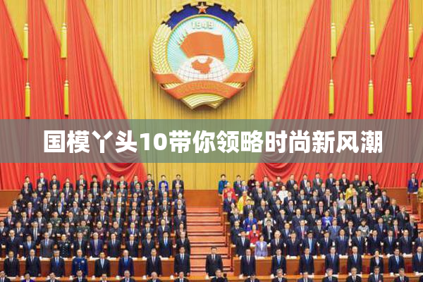 国模丫头10带你领略时尚新风潮