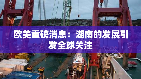 欧美重磅消息：湖南的发展引发全球关注