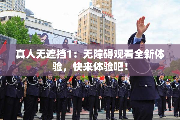 真人无遮挡1：无障碍观看全新体验，快来体验吧！