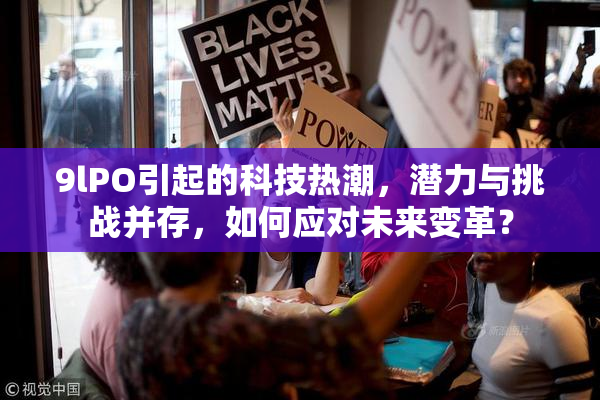 9lPO引起的科技热潮，潜力与挑战并存，如何应对未来变革？