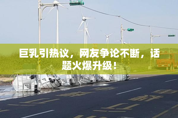 巨乳引热议，网友争论不断，话题火爆升级！