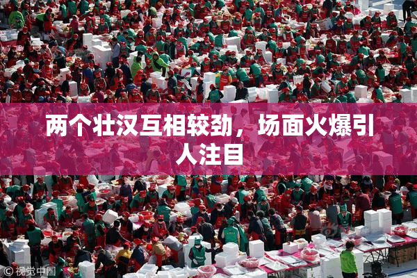 两个壮汉互相较劲，场面火爆引人注目