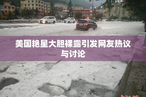 美国艳星大胆裸露引发网友热议与讨论