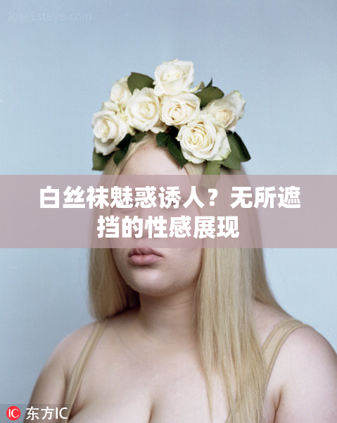 白丝袜魅惑诱人？无所遮挡的性感展现