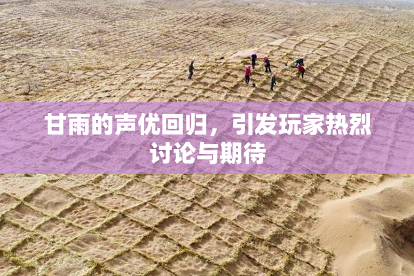 甘雨的声优回归，引发玩家热烈讨论与期待