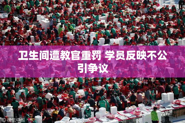 卫生间遭教官重罚 学员反映不公引争议