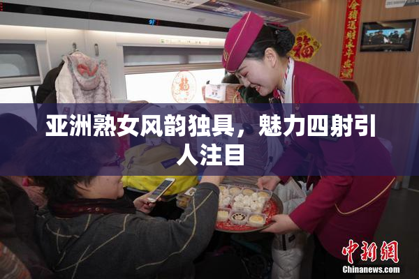 亚洲熟女风韵独具，魅力四射引人注目