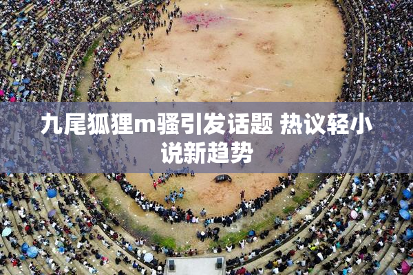 九尾狐狸m骚引发话题 热议轻小说新趋势