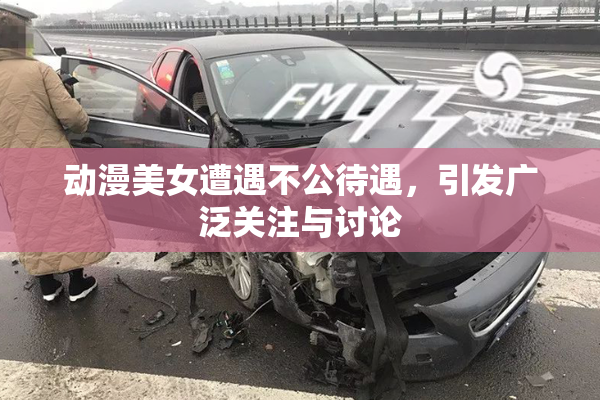 动漫美女遭遇不公待遇，引发广泛关注与讨论