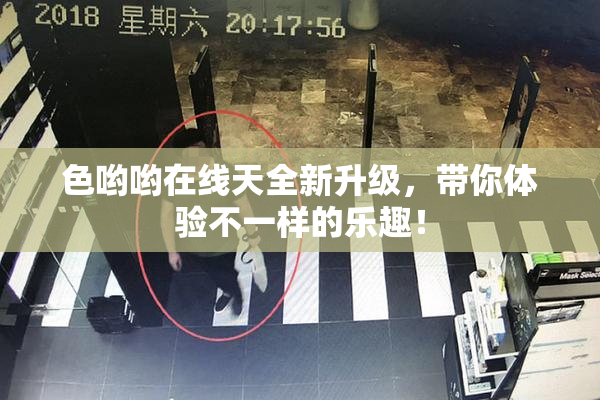 色哟哟在线天全新升级，带你体验不一样的乐趣！