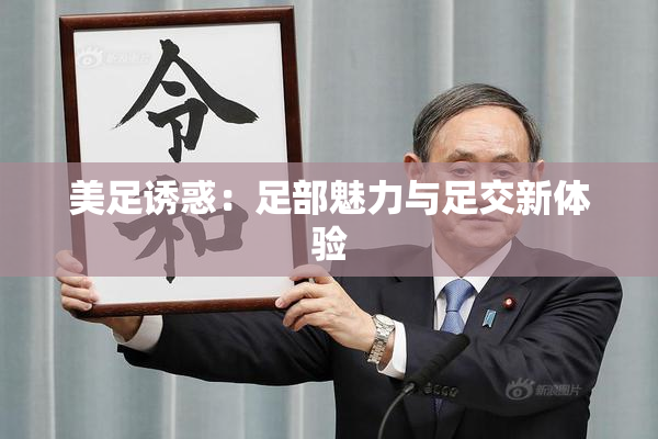 美足诱惑：足部魅力与足交新体验