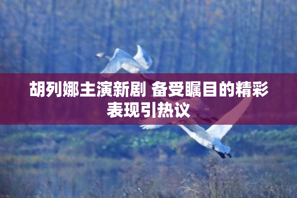 胡列娜主演新剧 备受瞩目的精彩表现引热议