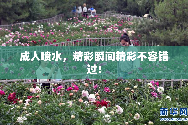 成人喷水，精彩瞬间精彩不容错过！