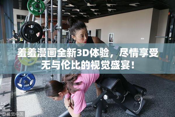 羞羞漫画全新3D体验，尽情享受无与伦比的视觉盛宴！