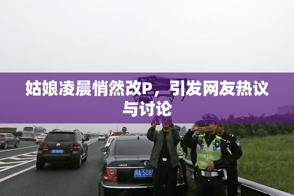 姑娘凌晨悄然改P，引发网友热议与讨论