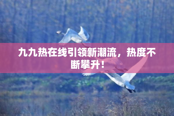 九九热在线引领新潮流，热度不断攀升！