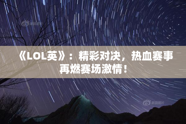 《LOL英》：精彩对决，热血赛事再燃赛场激情！
