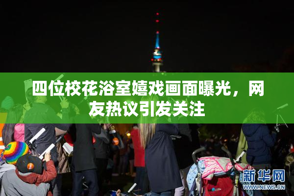四位校花浴室嬉戏画面曝光，网友热议引发关注
