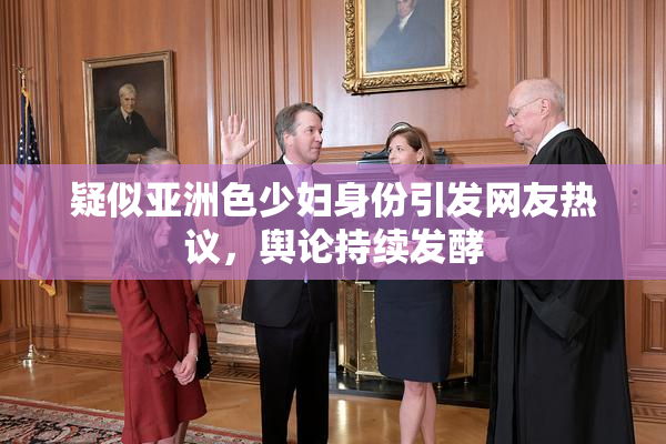 疑似亚洲色少妇身份引发网友热议，舆论持续发酵
