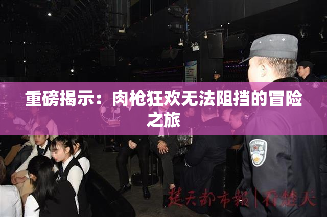 重磅揭示：肉枪狂欢无法阻挡的冒险之旅