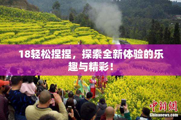 18轻松捏捏，探索全新体验的乐趣与精彩！