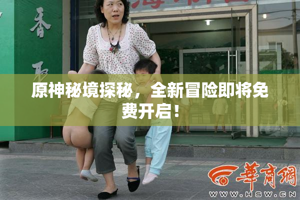原神秘境探秘，全新冒险即将免费开启！