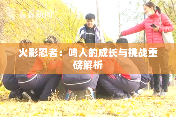 火影忍者：鸣人的成长与挑战重磅解析