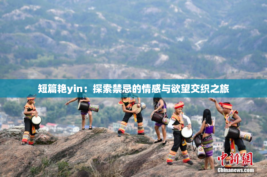 短篇艳yin：探索禁忌的情感与欲望交织之旅