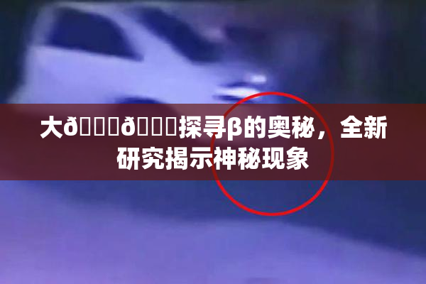 大🐔🐔探寻β的奥秘，全新研究揭示神秘现象