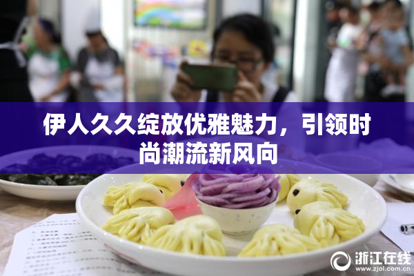 伊人久久绽放优雅魅力，引领时尚潮流新风向