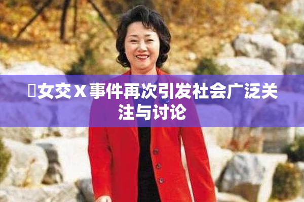 乣女交Ⅹ事件再次引发社会广泛关注与讨论