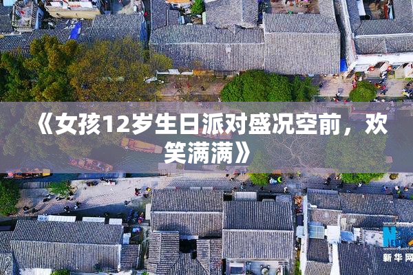 《女孩12岁生日派对盛况空前，欢笑满满》