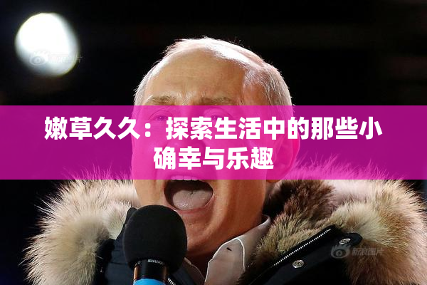 嫩草久久：探索生活中的那些小确幸与乐趣