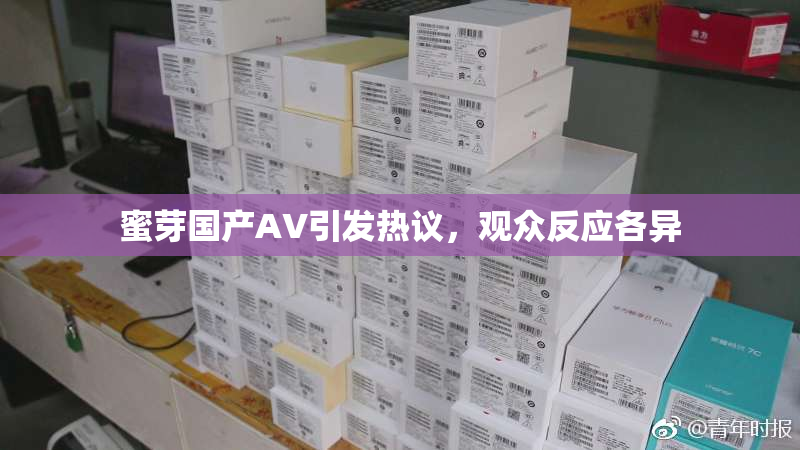 蜜芽国产AV引发热议，观众反应各异
