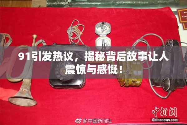 91引发热议，揭秘背后故事让人震惊与感慨！
