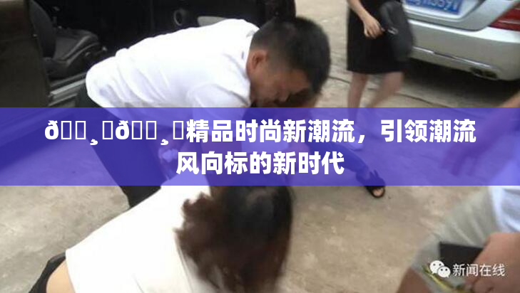 🌸‌🌸‌精品时尚新潮流，引领潮流风向标的新时代