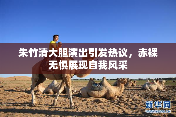 朱竹清大胆演出引发热议，赤裸无惧展现自我风采